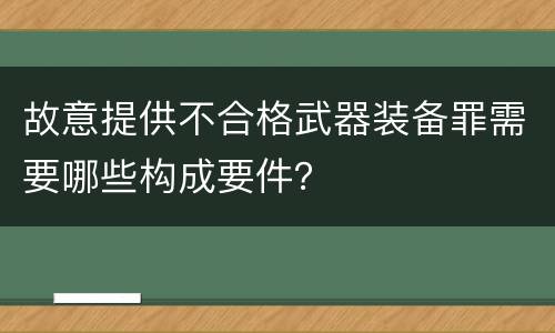 故意提供不合格武器装备罪需要哪些构成要件？