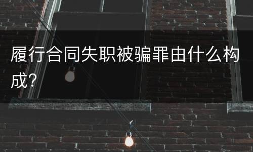 履行合同失职被骗罪由什么构成?