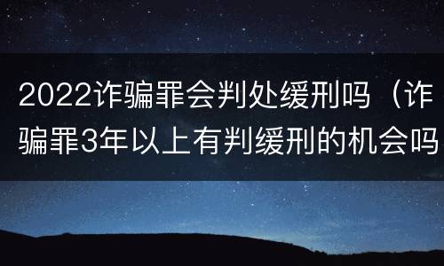 2022诈骗罪会判处缓刑吗（诈骗罪3年以上有判缓刑的机会吗?）