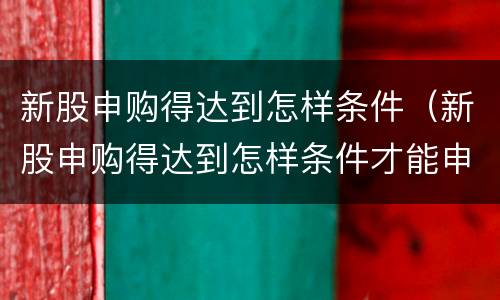 新股申购得达到怎样条件（新股申购得达到怎样条件才能申购）