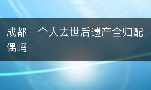 成都一个人去世后遗产全归配偶吗