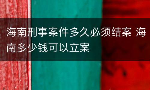 海南刑事案件多久必须结案 海南多少钱可以立案