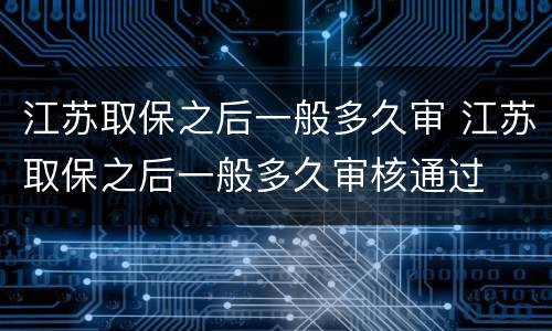 江苏取保之后一般多久审 江苏取保之后一般多久审核通过