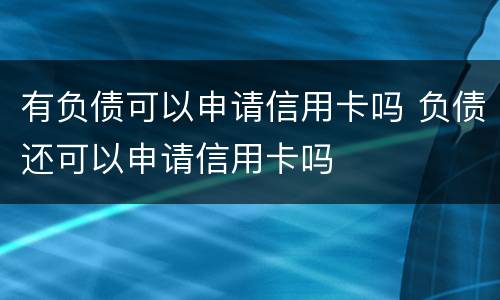 有负债可以申请信用卡吗 负债还可以申请信用卡吗