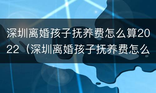 深圳离婚孩子抚养费怎么算2022（深圳离婚孩子抚养费怎么算2022年）
