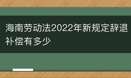 海南劳动法2022年新规定辞退补偿有多少