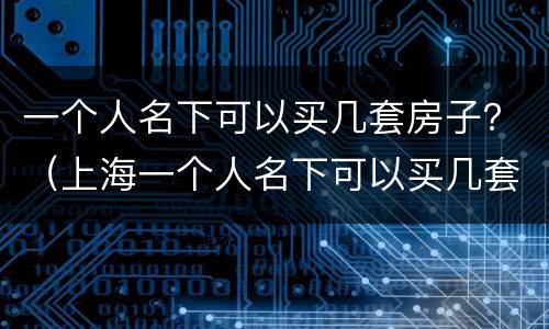 一个人名下可以买几套房子？（上海一个人名下可以买几套房子）