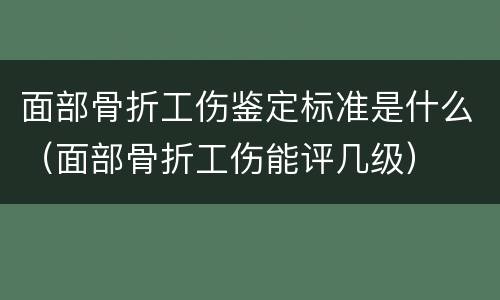 面部骨折工伤鉴定标准是什么（面部骨折工伤能评几级）