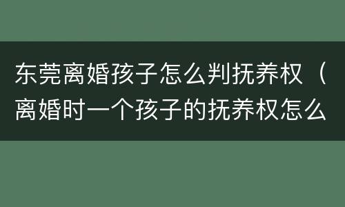 东莞离婚孩子怎么判抚养权（离婚时一个孩子的抚养权怎么判）