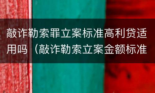 敲诈勒索罪立案标准高利贷适用吗（敲诈勒索立案金额标准）