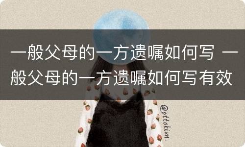 一般父母的一方遗嘱如何写 一般父母的一方遗嘱如何写有效