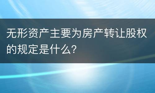 无形资产主要为房产转让股权的规定是什么？