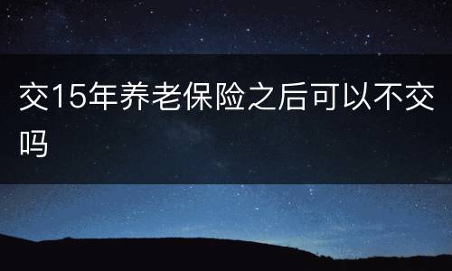 交15年养老保险之后可以不交吗