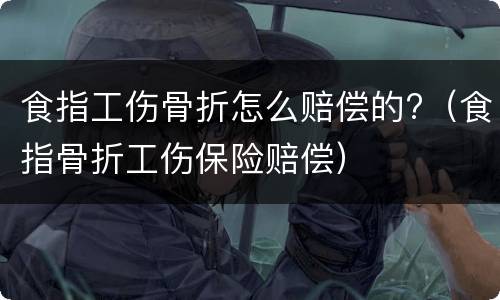 食指工伤骨折怎么赔偿的?（食指骨折工伤保险赔偿）