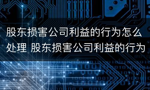 股东损害公司利益的行为怎么处理 股东损害公司利益的行为怎么处理好