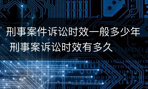 刑事案件诉讼时效一般多少年 刑事案诉讼时效有多久