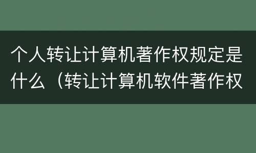 个人转让计算机著作权规定是什么（转让计算机软件著作权）
