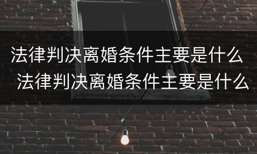 法律判决离婚条件主要是什么 法律判决离婚条件主要是什么问题