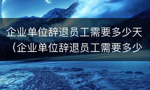企业单位辞退员工需要多少天（企业单位辞退员工需要多少天内）