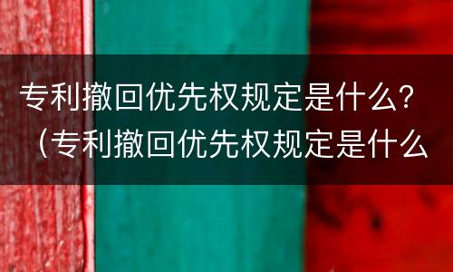 专利撤回优先权规定是什么？（专利撤回优先权规定是什么意思）