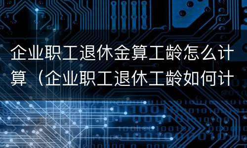 企业职工退休金算工龄怎么计算（企业职工退休工龄如何计算方法）