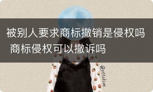 被别人要求商标撤销是侵权吗 商标侵权可以撤诉吗