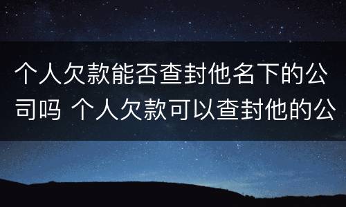 个人欠款能否查封他名下的公司吗 个人欠款可以查封他的公司吗