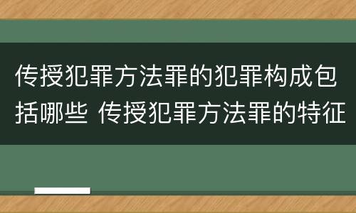 传授犯罪方法罪的犯罪构成包括哪些 传授犯罪方法罪的特征是什么