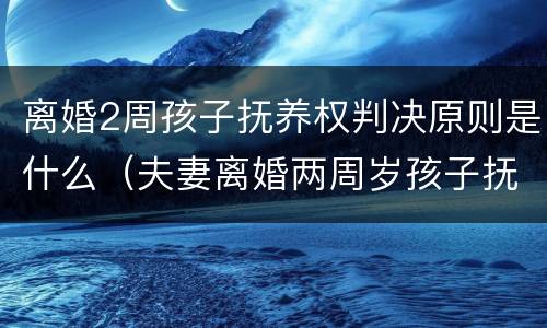 离婚2周孩子抚养权判决原则是什么（夫妻离婚两周岁孩子抚养权怎么判定）