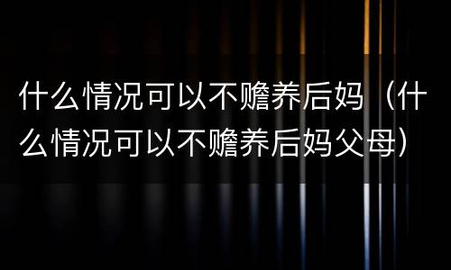 什么情况可以不赡养后妈（什么情况可以不赡养后妈父母）