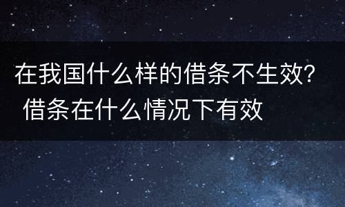 在我国什么样的借条不生效？ 借条在什么情况下有效