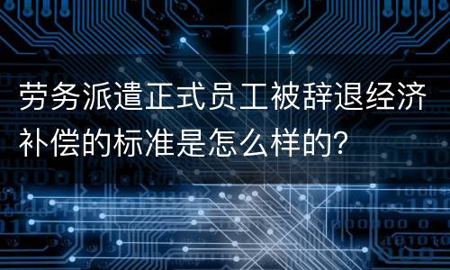 劳务派遣正式员工被辞退经济补偿的标准是怎么样的？