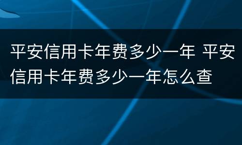 平安信用卡年费多少一年 平安信用卡年费多少一年怎么查