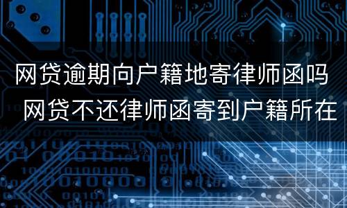 网贷逾期向户籍地寄律师函吗 网贷不还律师函寄到户籍所在地