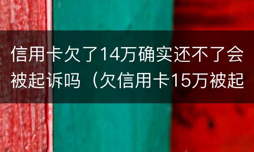 信用卡欠了14万确实还不了会被起诉吗（欠信用卡15万被起诉了会怎么样）