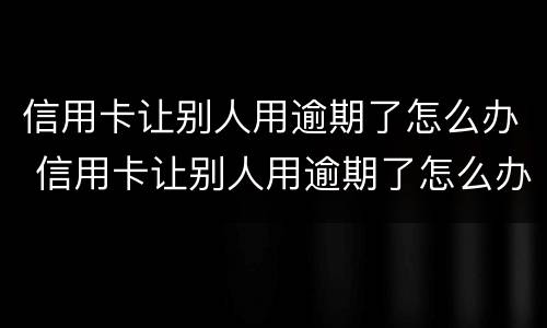 信用卡让别人用逾期了怎么办 信用卡让别人用逾期了怎么办理