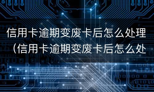 信用卡逾期变废卡后怎么处理（信用卡逾期变废卡后怎么处理呢）