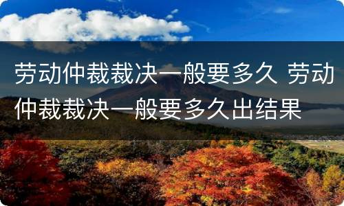 劳动仲裁裁决一般要多久 劳动仲裁裁决一般要多久出结果