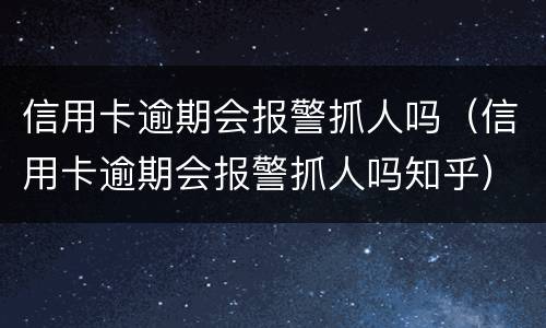 信用卡逾期会报警抓人吗（信用卡逾期会报警抓人吗知乎）