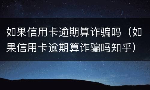 如果信用卡逾期算诈骗吗（如果信用卡逾期算诈骗吗知乎）