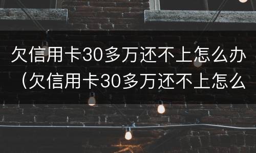 欠信用卡30多万还不上怎么办（欠信用卡30多万还不上怎么办呢）