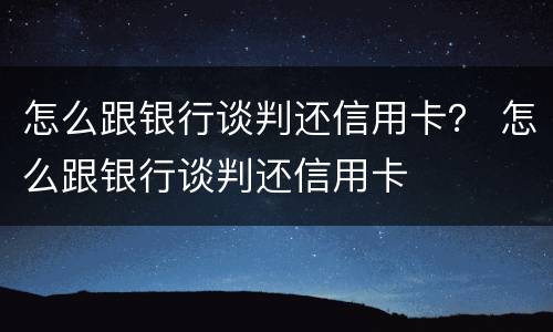 怎么跟银行谈判还信用卡？ 怎么跟银行谈判还信用卡