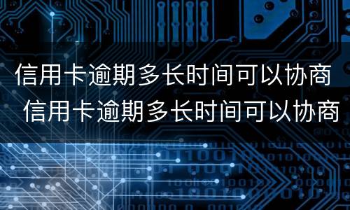 信用卡逾期多长时间可以协商 信用卡逾期多长时间可以协商还本金