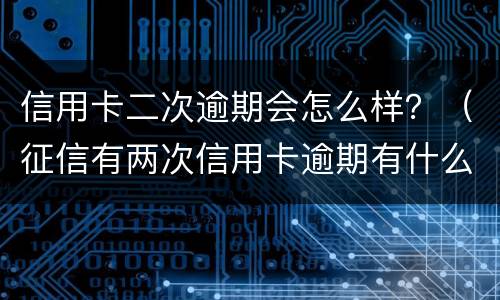 信用卡二次逾期会怎么样？（征信有两次信用卡逾期有什么影响）