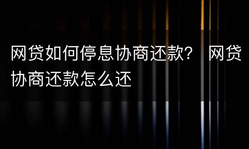 网贷如何停息协商还款？ 网贷协商还款怎么还