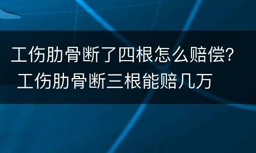 工伤肋骨断了四根怎么赔偿？ 工伤肋骨断三根能赔几万