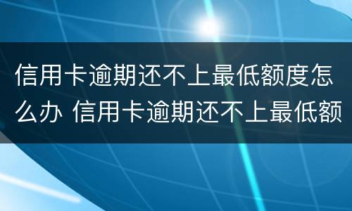 信用卡逾期还不上最低额度怎么办 信用卡逾期还不上最低额度怎么办每次少还点可以吗