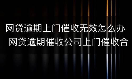 网贷逾期上门催收无效怎么办 网贷逾期催收公司上门催收合法吗