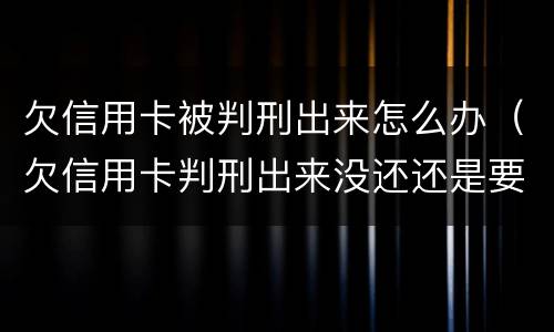 欠信用卡被判刑出来怎么办（欠信用卡判刑出来没还还是要判刑吗）