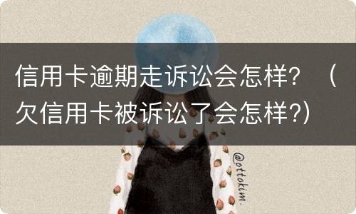 信用卡逾期走诉讼会怎样？（欠信用卡被诉讼了会怎样?）